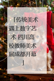 传统美术遇上数字艺术 四川高校教师美术展成都开幕