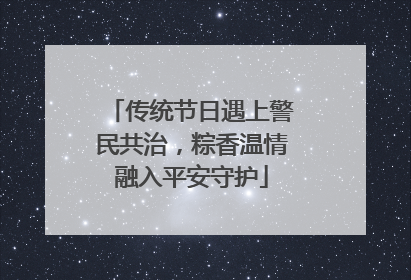 传统节日遇上警民共治，粽香温情融入平安守护