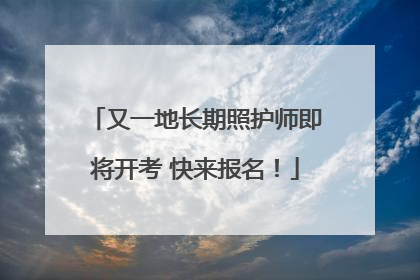 又一地长期照护师即将开考 快来报名！