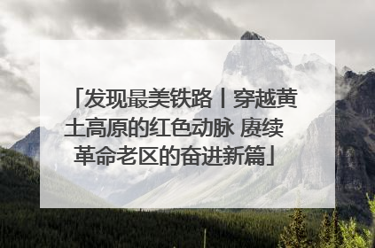 发现最美铁路丨穿越黄土高原的红色动脉 赓续革命老区的奋进新篇