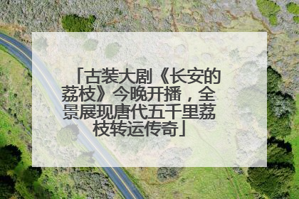 古装大剧《长安的荔枝》今晚开播，全景展现唐代五千里荔枝转运传奇