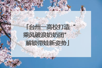 台州一高校打造“乘风破浪奶奶团” 解锁带娃新姿势