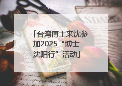 台湾博士来沈参加2025“博士沈阳行”活动