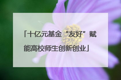 十亿元基金“友好”赋能高校师生创新创业