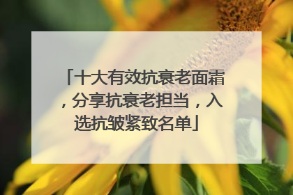 十大有效抗衰老面霜，分享抗衰老担当，入选抗皱紧致名单