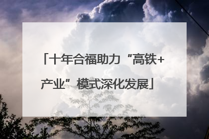 十年合福助力“高铁+产业”模式深化发展