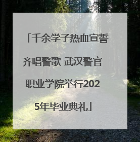 千余学子热血宣誓齐唱警歌 武汉警官职业学院举行2025年毕业典礼
