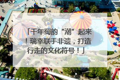 千年蜀韵“潮”起来！瑞幸联手非遗，打造行走的文化符号！