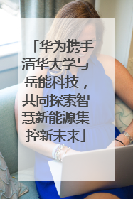 华为携手清华大学与岳能科技，共同探索智慧新能源集控新未来