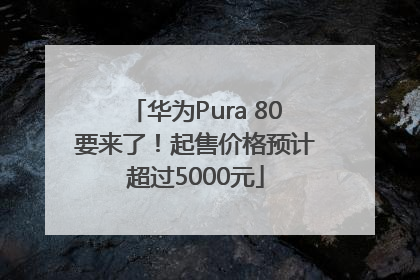 华为Pura 80要来了！起售价格预计超过5000元