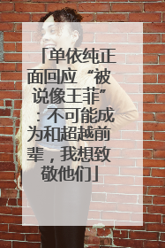 单依纯正面回应“被说像王菲”：不可能成为和超越前辈，我想致敬他们
