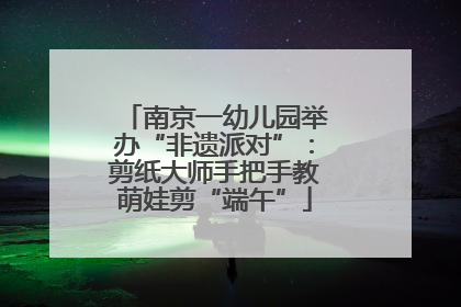 南京一幼儿园举办“非遗派对”：剪纸大师手把手教萌娃剪“端午”