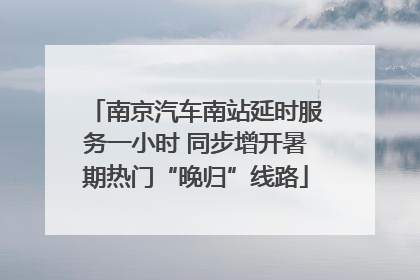 南京汽车南站延时服务一小时 同步增开暑期热门“晚归”线路