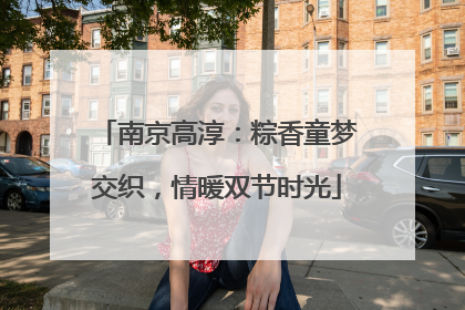 南京高淳：粽香童梦交织，情暖双节时光