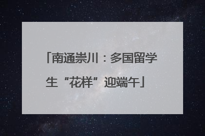南通崇川：多国留学生“花样”迎端午