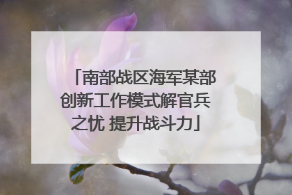 南部战区海军某部创新工作模式解官兵之忧 提升战斗力