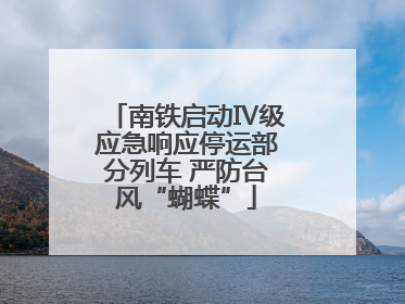 南铁启动Ⅳ级应急响应停运部分列车 严防台风“蝴蝶”