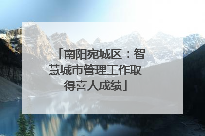 南阳宛城区：智慧城市管理工作取得喜人成绩