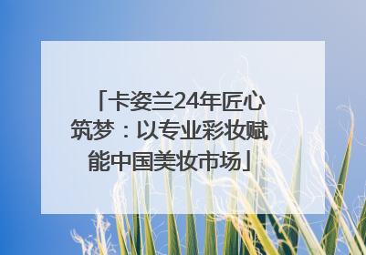 卡姿兰24年匠心筑梦：以专业彩妆赋能中国美妆市场