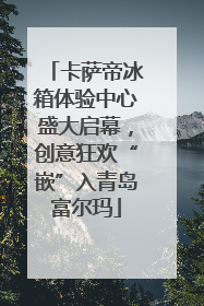 卡萨帝冰箱体验中心盛大启幕，创意狂欢“嵌”入青岛富尔玛