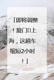 即将调整！厦门⇌上海，这趟车缩短2小时！