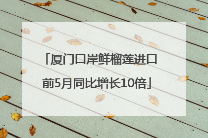 厦门口岸鲜榴莲进口 前5月同比增长10倍