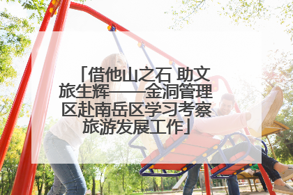 借他山之石 助文旅生辉——金洞管理区赴南岳区学习考察旅游发展工作