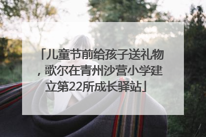 儿童节前给孩子送礼物，歌尔在青州沙营小学建立第22所成长驿站