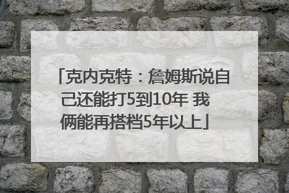 克内克特：詹姆斯说自己还能打5到10年 我俩能再搭档5年以上