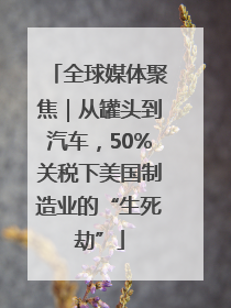 全球媒体聚焦｜从罐头到汽车，50%关税下美国制造业的“生死劫”