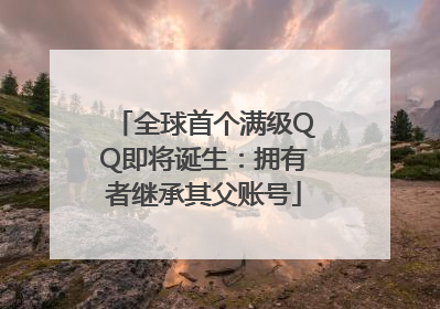 全球首个满级QQ即将诞生：拥有者继承其父账号