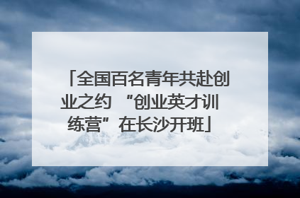 全国百名青年共赴创业之约 “创业英才训练营”在长沙开班