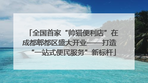 全国首家“帅猫便利店”在成都郫都区盛大开业——打造“一站式便民服务”新标杆