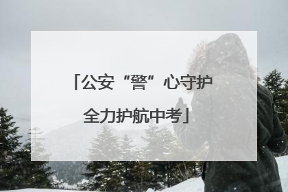 公安“警”心守护 全力护航中考