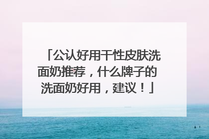 公认好用干性皮肤洗面奶推荐，什么牌子的洗面奶好用，建议！