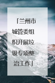 兰州市城管委组织开展垃圾专项整治工作