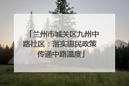 兰州市城关区九州中路社区：落实惠民政策 传递中路温度
