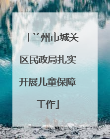 兰州市城关区民政局扎实开展儿童保障工作