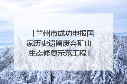 兰州市成功申报国家历史遗留废弃矿山生态修复示范工程