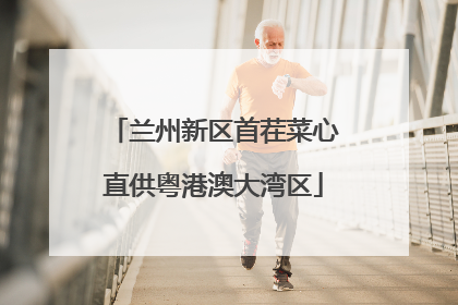 兰州新区首茬菜心直供粤港澳大湾区