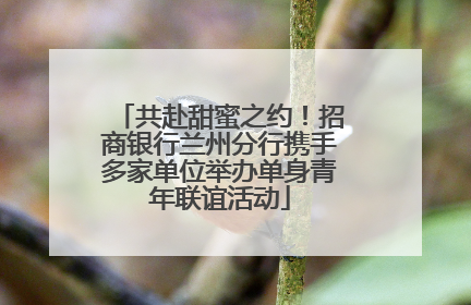 共赴甜蜜之约！招商银行兰州分行携手多家单位举办单身青年联谊活动