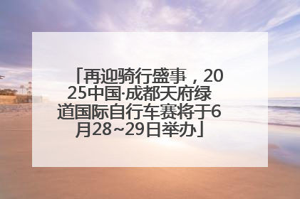 再迎骑行盛事，2025中国·成都天府绿道国际自行车赛将于6月28~29日举办