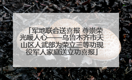 军地联合送喜报 尊崇荣光暖人心——乌鲁木齐市天山区人武部为荣立三等功现役军人家庭送立功喜报