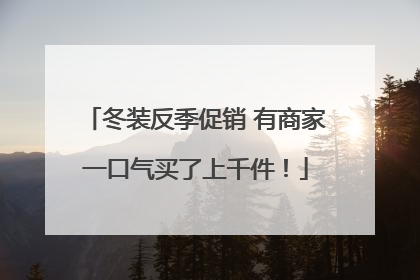 冬装反季促销 有商家一口气买了上千件！