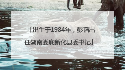 出生于1984年，彭韬出任湖南娄底新化县委书记