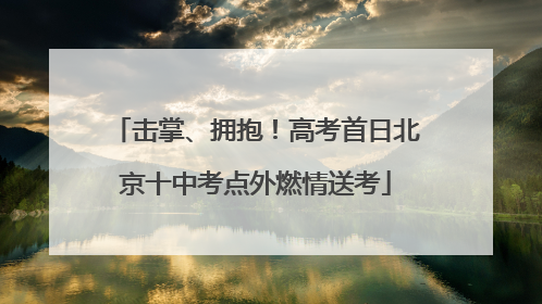 击掌、拥抱！高考首日北京十中考点外燃情送考