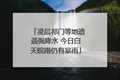 凌晨祁门等地遭遇强降水 今日白天皖南仍有暴雨