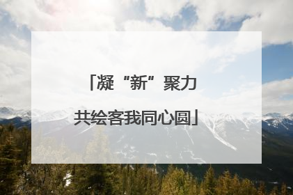 凝“新”聚力 共绘客我同心圆