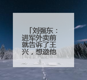 刘强东：进军外卖前就告诉了王兴，想邀他面对面喝酒交流，京东未来会打造一种与美团不同的商业模式