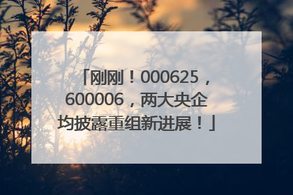 刚刚！000625，600006，两大央企均披露重组新进展！